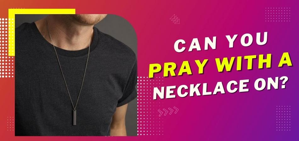 Can You Pray With a Necklace On?