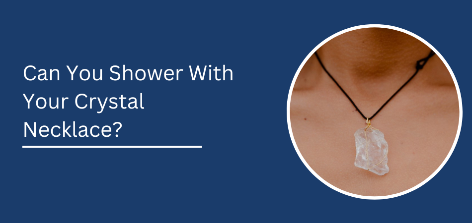 Can You Shower With Your Crystal Necklace?