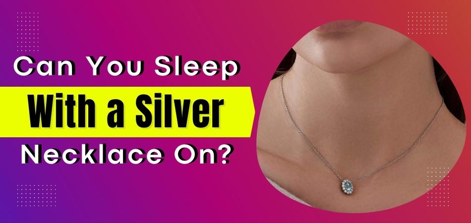 Can You Sleep With a Silver Necklace On