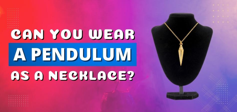 Can You Wear A Pendulum As A Necklace?