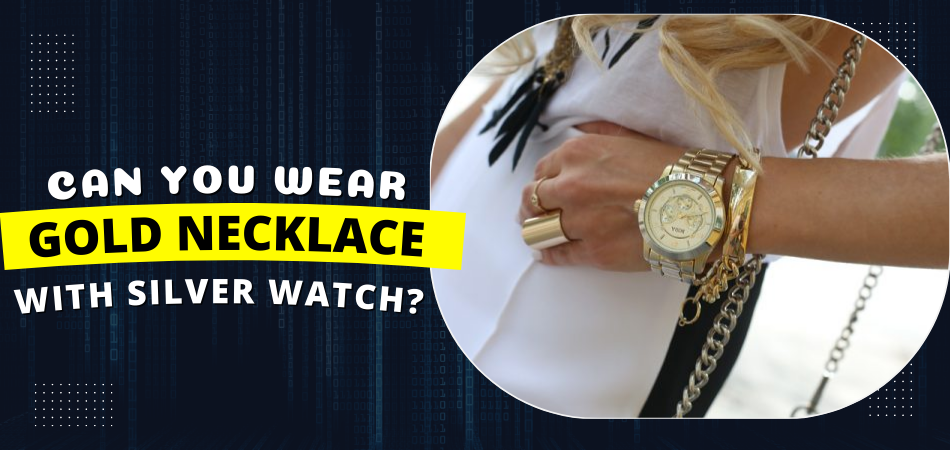 Can You Wear Gold Necklace With Silver Watch?
