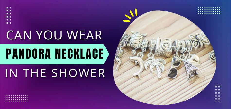Can You Wear Pandora Necklace in the Shower?