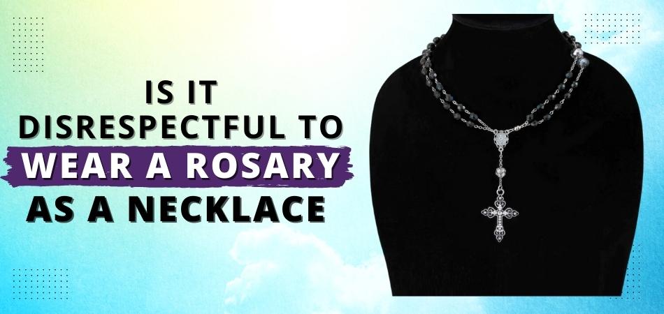 Is It Disrespectful to Wear a Rosary As a Necklace?