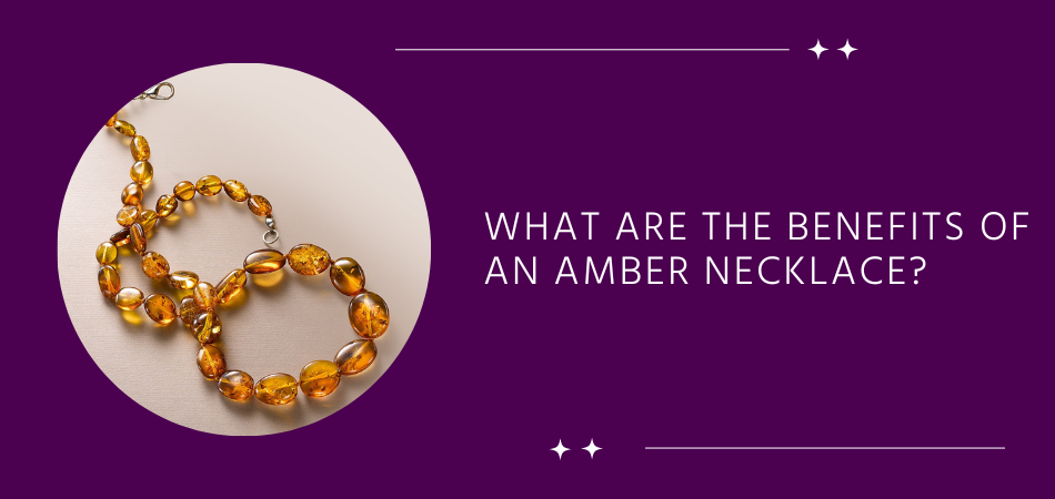 What Are the Benefits of an Amber Necklace